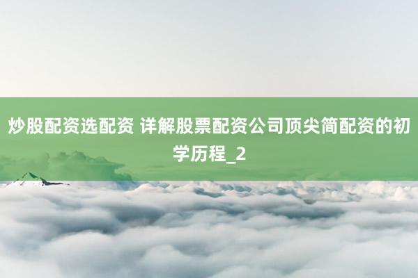 炒股配资选配资 详解股票配资公司顶尖简配资的初学历程_2