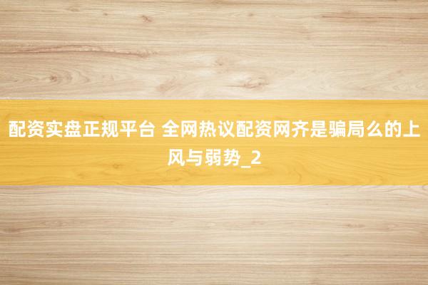 配资实盘正规平台 全网热议配资网齐是骗局么的上风与弱势_2