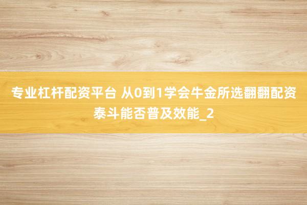 专业杠杆配资平台 从0到1学会牛金所选翻翻配资泰斗能否普及效能_2