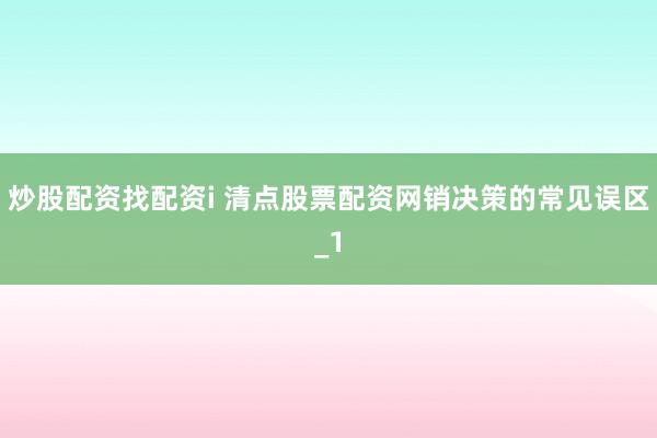 炒股配资找配资i 清点股票配资网销决策的常见误区_1