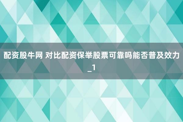 配资股牛网 对比配资保举股票可靠吗能否普及效力_1
