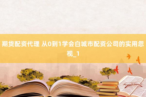期货配资代理 从0到1学会白城市配资公司的实用忽视_1
