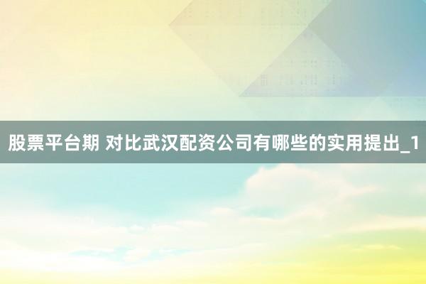 股票平台期 对比武汉配资公司有哪些的实用提出_1