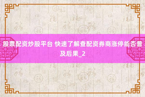 股票配资炒股平台 快速了解查配资券商涨停能否普及后果_2